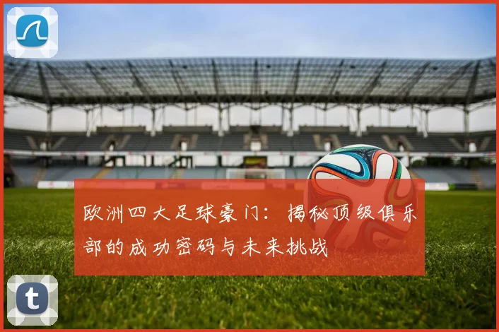 欧洲四大足球豪门：揭秘顶级俱乐部的成功密码与未来挑战