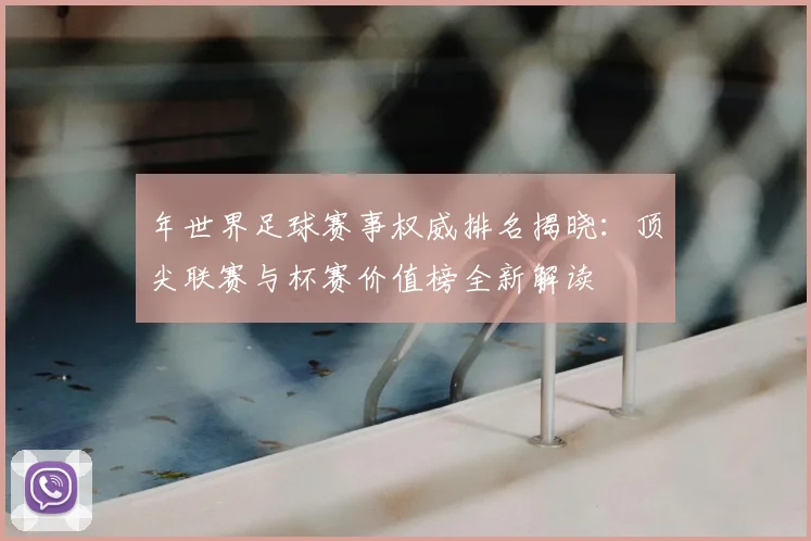 年世界足球赛事权威排名揭晓:顶尖联赛与杯赛价值榜全新解读