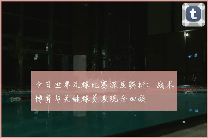 今日世界足球比赛深度解析:战术博弈与关键球员表现全回顾