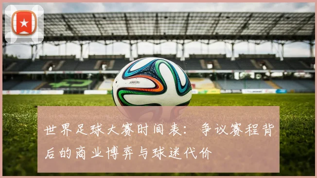 世界足球大赛时间表：争议赛程背后的商业博弈与球迷代价