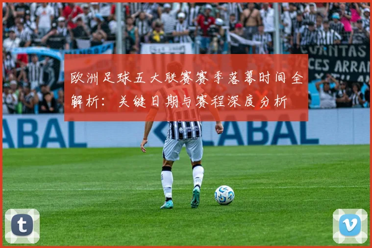 欧洲足球五大联赛赛季落幕时间全解析：关键日期与赛程深度分析