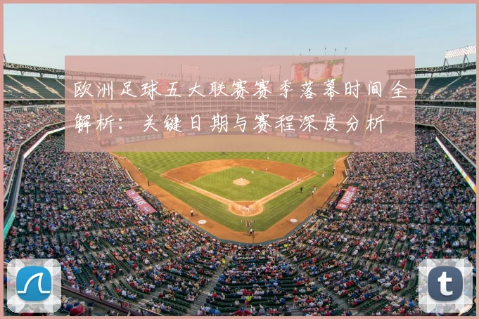 欧洲足球五大联赛赛季落幕时间全解析：关键日期与赛程深度分析