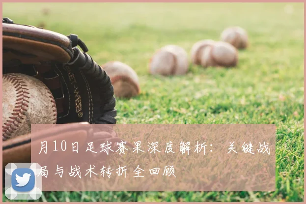 月10日足球赛果深度解析：关键战局与战术转折全回顾