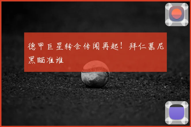 德甲巨星转会传闻再起!拜仁慕尼黑瞄准谁