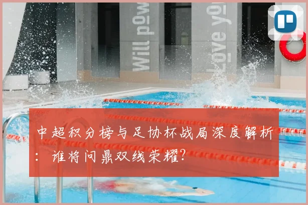 中超积分榜与足协杯战局深度解析:谁将问鼎双线荣耀?