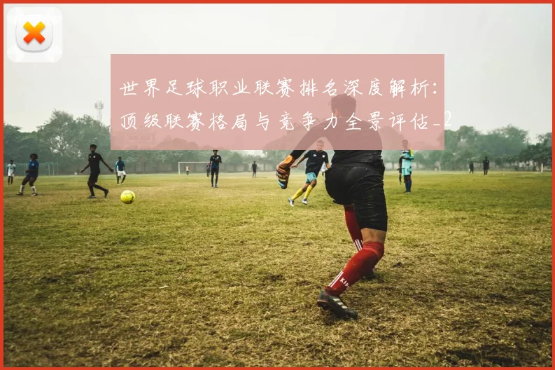 世界足球职业联赛排名深度解析：顶级联赛格局与竞争力全景评估_20260609201550