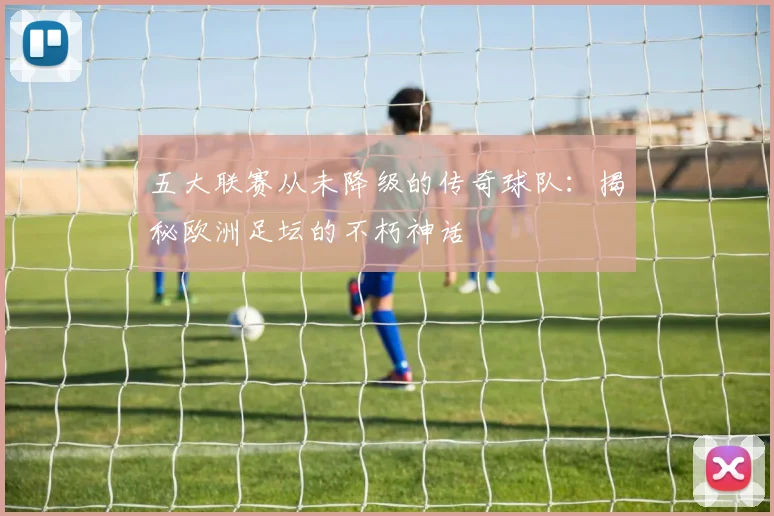 五大联赛从未降级的传奇球队:揭秘欧洲足坛的不朽神话