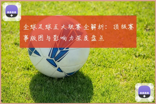 全球足球五大联赛全解析:顶级赛事版图与影响力深度盘点