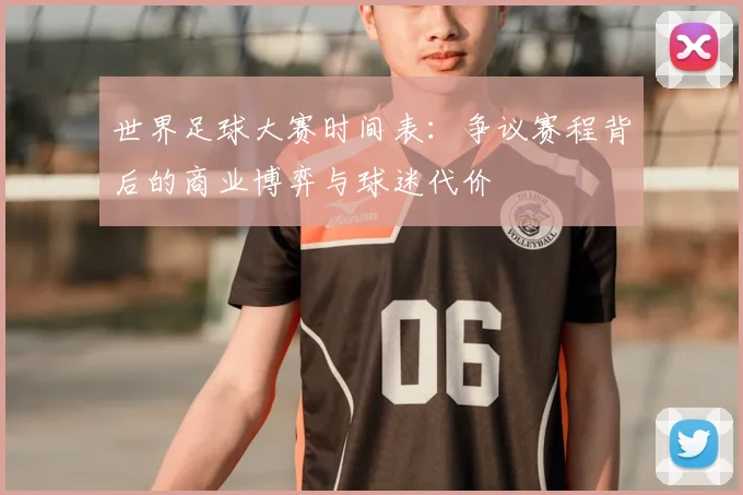 世界足球大赛时间表:争议赛程背后的商业博弈与球迷代价