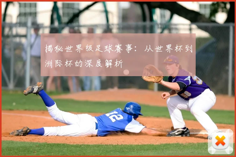 揭秘世界级足球赛事：从世界杯到洲际杯的深度解析