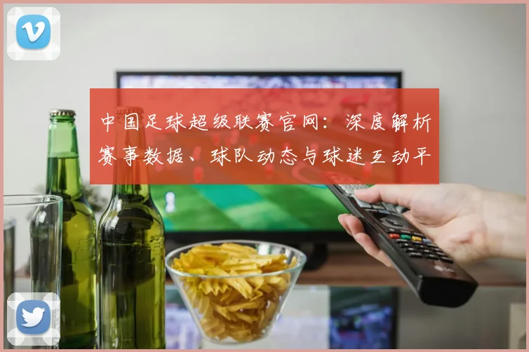 中国足球超级联赛官网:深度解析赛事数据、球队动态与球迷互动平台