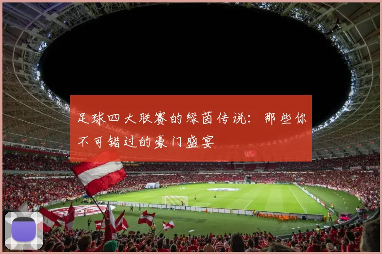 足球四大联赛的绿茵传说:那些你不可错过的豪门盛宴