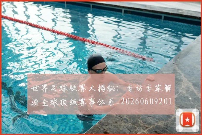 世界足球联赛大揭秘：专访专家解读全球顶级赛事体系_20260609201551