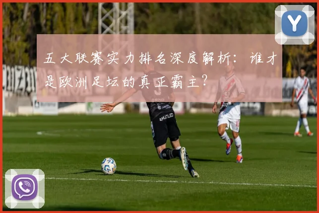 五大联赛实力排名深度解析:谁才是欧洲足坛的真正霸主?