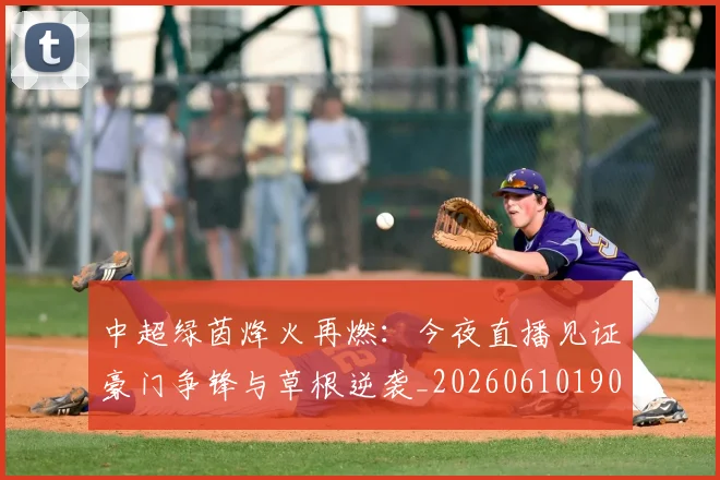 中超绿茵烽火再燃：今夜直播见证豪门争锋与草根逆袭_20260610190506