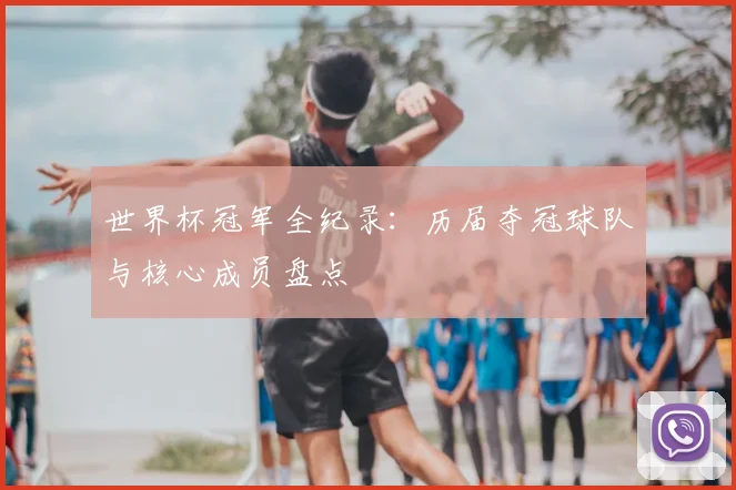 世界杯冠军全纪录:历届夺冠球队与核心成员盘点