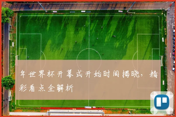年世界杯开幕式开始时间揭晓,精彩看点全解析