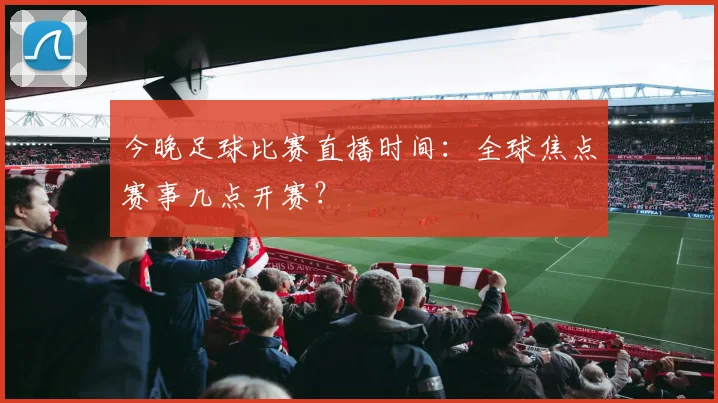今晚足球比赛直播时间:全球焦点赛事几点开赛?