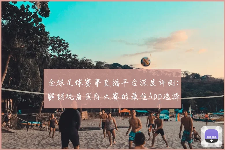 全球足球赛事直播平台深度评测:解锁观看国际大赛的最佳App选择