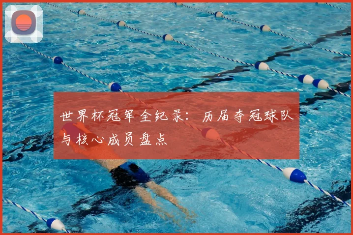 世界杯冠军全纪录：历届夺冠球队与核心成员盘点