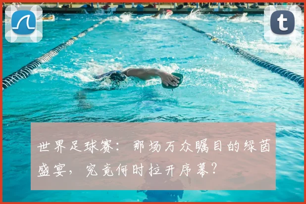 世界足球赛:那场万众瞩目的绿茵盛宴,究竟何时拉开序幕?