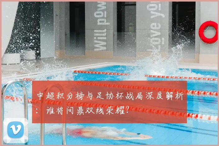 中超积分榜与足协杯战局深度解析:谁将问鼎双线荣耀?