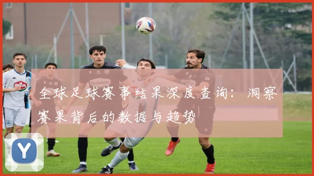 全球足球赛事结果深度查询：洞察赛果背后的数据与趋势