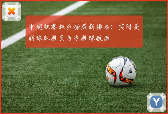 中超联赛积分榜最新排名：实时更新球队胜负与净胜球数据