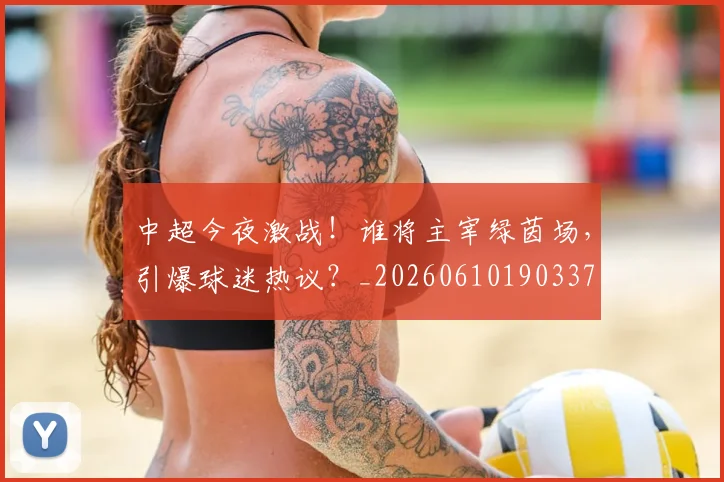 中超今夜激战！谁将主宰绿茵场，引爆球迷热议？_20260610190337