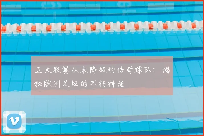 五大联赛从未降级的传奇球队:揭秘欧洲足坛的不朽神话