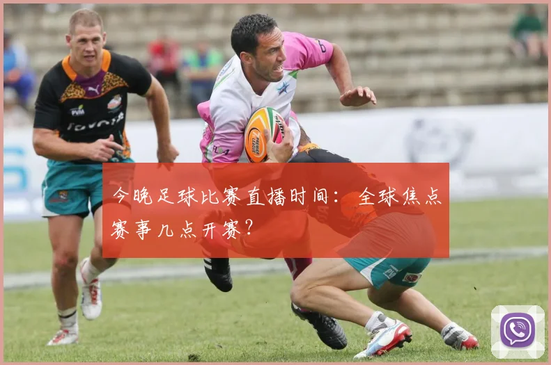 今晚足球比赛直播时间:全球焦点赛事几点开赛?