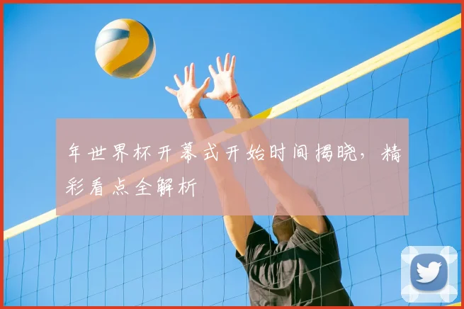 年世界杯开幕式开始时间揭晓,精彩看点全解析