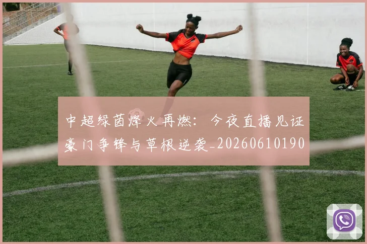 中超绿茵烽火再燃：今夜直播见证豪门争锋与草根逆袭_20260610190506
