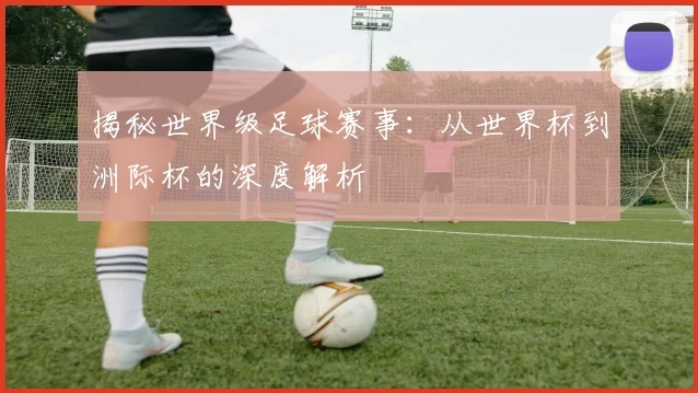 揭秘世界级足球赛事:从世界杯到洲际杯的深度解析