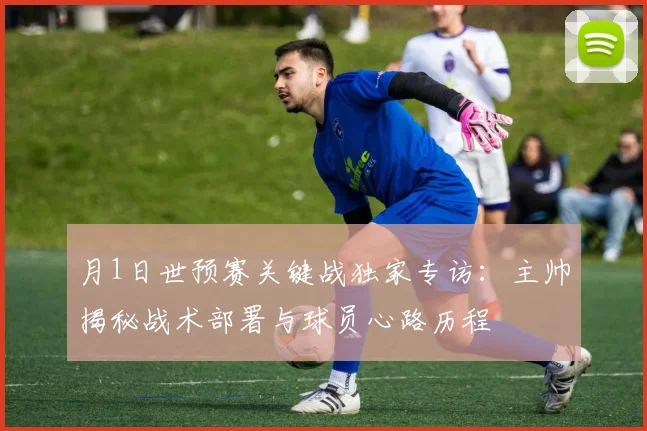 月1日世预赛关键战独家专访：主帅揭秘战术部署与球员心路历程
