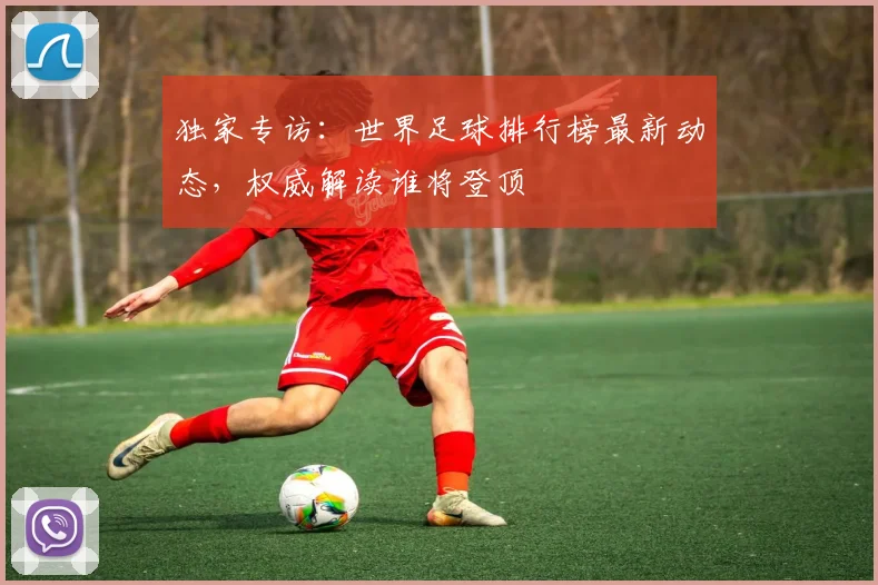 独家专访：世界足球排行榜最新动态，权威解读谁将登顶
