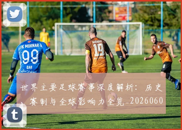 世界主要足球赛事深度解析：历史、赛制与全球影响力全览_20260609201241