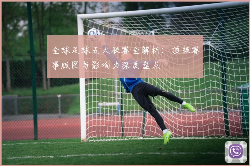 全球足球五大联赛全解析:顶级赛事版图与影响力深度盘点
