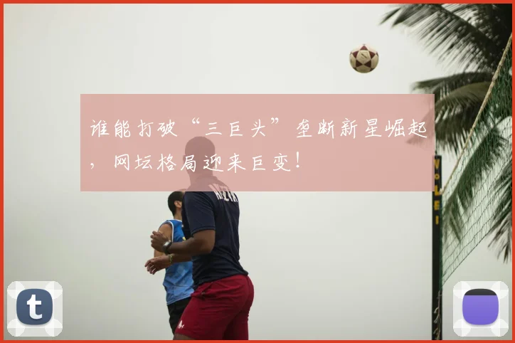 谁能打破“三巨头”垄断新星崛起,网坛格局迎来巨变!
