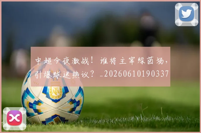中超今夜激战！谁将主宰绿茵场，引爆球迷热议？_20260610190337