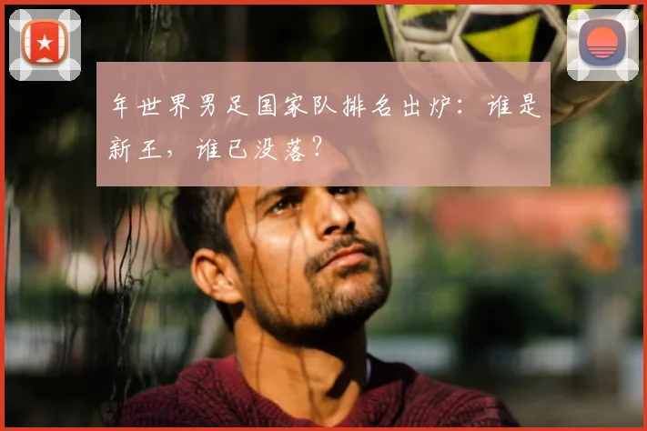 年世界男足国家队排名出炉：谁是新王，谁已没落？